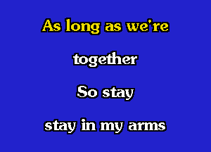 As long as we're

togeiher

So stay

stay in my arms