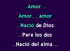 ..Amor. ..

Amor, ..amor

..Nacid de Dios
..Para los dos

..Naci6 del alma...