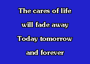 The cares of life

will fade away

Today tomorrow

and forever