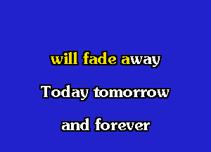 will fade away

Today tomorrow

and forever