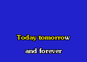 Today tomorrow

and forever