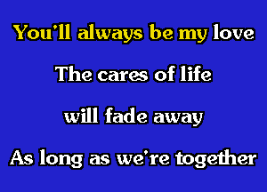 You'll always be my love
The cares of life
will fade away

As long as we're together