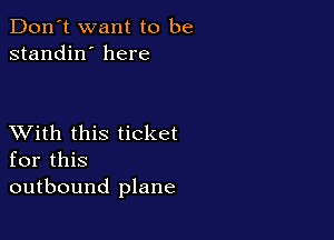 Don't want to be
standin' here

XVith this ticket
for this
outbound plane
