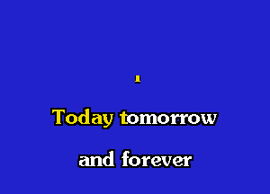Today tomorrow

and forever