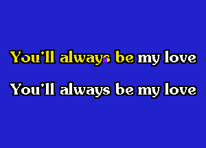 You'll always be my love

You'll always be my love