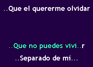 ..Que el quererme olvidar

..Que no puedes v1v1'..r

..Separado de mi...