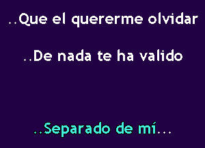 ..Que el quererme olvidar

..De nada te ha valido

..Separado de mi...