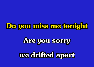 Do you miss me tonight

Are you sorry

we drifted apart
