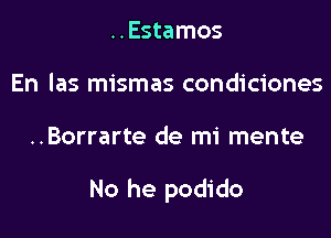 ..Estamos
En las mismas condiciones

..Borrarte de mi mente

No he podido