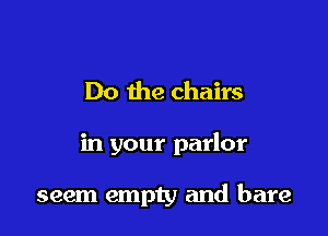 Do the chairs

in your parlor

seem empty and bare