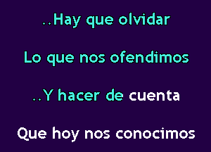 ..Hay que olvidar

Lo que nos ofendimos

..Y hacer de cuenta

Que hoy nos conocimos