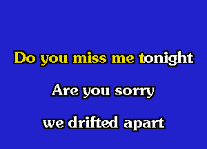 Do you miss me tonight

Are you sorry

we drifted apart