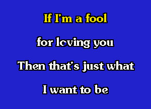 If I'm a fool

for loving you

Then that's just what

I want to be