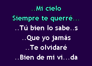 ..Mi cielo
Siempre te querre'...
..TL'I bien lo sabe..s

..Que yo jame'ts
..Te olvidam
..Bien de mi vi...da