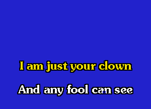 I am just your clown

And any fool can see