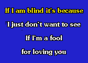 If I am blind it's because
I just don't want to see
If I'm a fool

for loving you