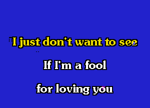 I just don't want to see

If I'm a fool

for loving you