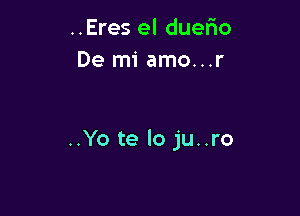 ..Eres el duerio
De mi amo...r

..Yo te lo ju..ro