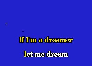 If I'm a dreamer

let me dream
