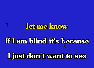 let me know

If I am blind it's because

I just don't want to see