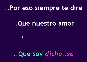 ..Por eso siempre te dircia

..Que nuestro amor

..Que soy dfcho. .sa