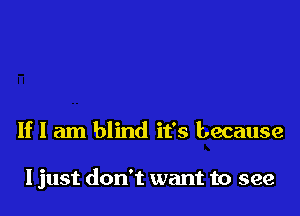 If I am blind it's because

I just don't want to see