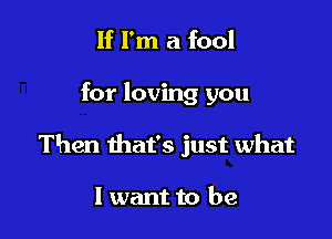 If I'm a fool

for loving you

Then that's just what

I want to be