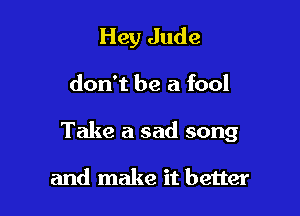 Hey Jude

don't be a fool

Take a sad song

and make it better
