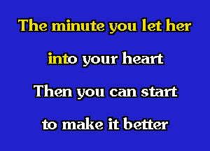 The minute you let her
into your heart
Then you can start

to make it better
