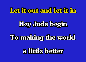 Let it out and let it in
Hey Jude begin
To making the world

a little better