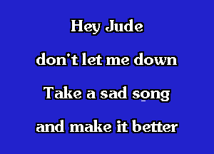 Hey Jude

don't let me down

Take a sad spng

and make it better