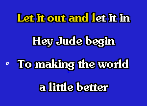 Let it out and let it in
Hey Jude begin
a To making the world

a little better