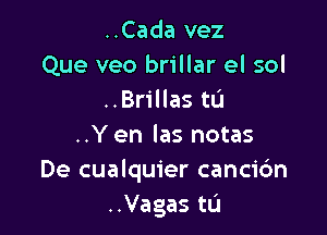 ..Cada vez
Que veo brillar el sol
..Brillas tL'J

..Y en las notas
De cualquier cancic'm
..Vagas tu