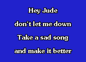 Hey Jude

don't let me down

Take a sad song

and make it better