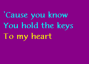 'Cause you know
You hold the keys

To my heart