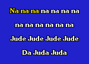 Na na na na na na na

na na na na na na
Jude Jude Jude Jude
Da Juda Juda