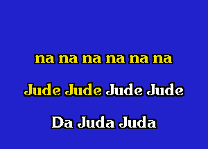 na na na na na na

Jude Jude Jude Jude

Da Juda Juda