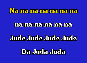 Na na na na na na na

na na na na na na
Jude Jude Jude Jude
Da Juda Juda