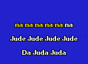 na na na na na na

Jude Jude Jude Jude

Da Juda Juda