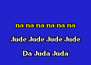 na na na na na na

Jude Jude Jude Jude

Da Juda Juda