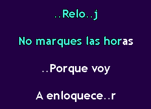 ..Relo..j
No marques las horas

..Porque voy

A enloquece. .r