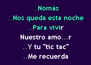 ..Nomas
..Nos queda esta noche
..Para vivir

Nuestro amo...r
..Y tu tic tac
..Me recuerda