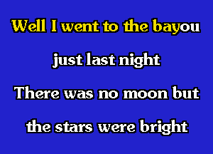 Well I went to the bayou
just last night
There was no moon but

the stars were bright