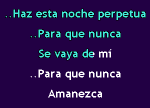 ..Haz esta noche perpetua

..Para que nunca

Se vaya de mi

..Para que nunca

Amanezca