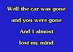 Well the car was gone

and you were gone
And I almost

lost my mind