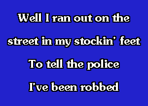 Well I ran out on the
street in my stockin' feet
To tell the police

I've been robbed