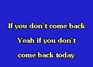If you don't come back

Yeah if you don't

come back today