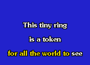 This tiny ring

is a token

for all the world to see