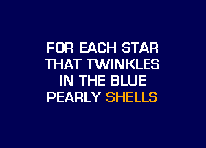 FOR EACH STAR
THAT TWINKLES

IN THE BLUE
PEARLY SHELLS