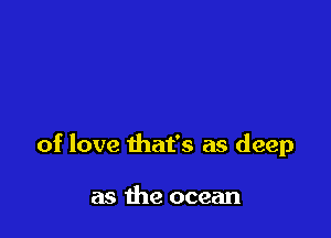 of love that's as deep

as the ocean